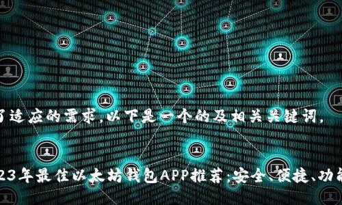 为了适应的需求，以下是一个的及相关关键词。


2023年最佳以太坊钱包APP推荐：安全、便捷、功能全