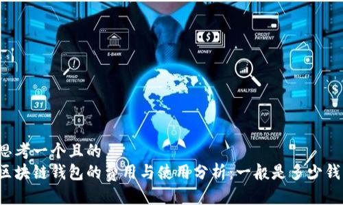 思考一个且的  
区块链钱包的费用与使用分析：一般是多少钱？