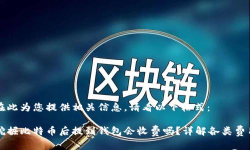 在此为您提供相关信息，请看以下格式：

挖掘比特币后提到钱包会收费吗？详解各类费用