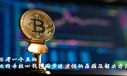 思考一个且的  
比特币核心钱包同步速度慢的原因及解决方法