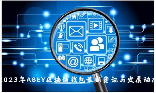 2023年ABEY区块链钱包最新资讯与发展动态