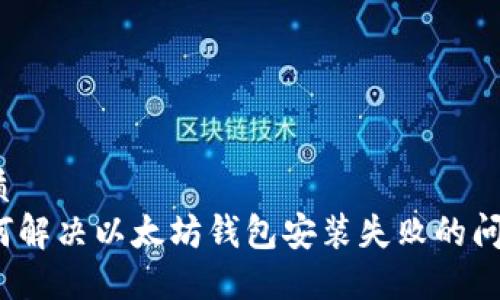 优质 
如何解决以太坊钱包安装失败的问题？