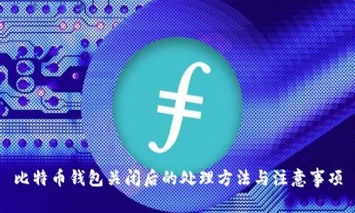 比特币钱包关闭后的处理方法与注意事项