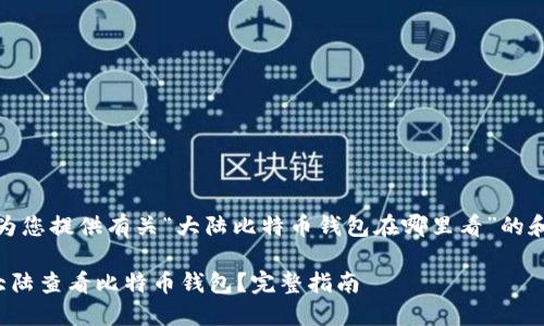 在此，我为您提供有关“大陆比特币钱包在哪里看”的和关键词。

怎样在大陆查看比特币钱包？完整指南