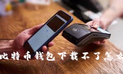 如何解决比特币钱包下载不了怎么办的问题