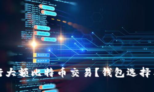 如何安全地进行大额比特币交易？钱包选择与风险防范指南