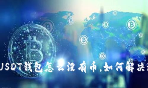 优质
我下载的USDT钱包怎么没有币，如何解决这个问题？