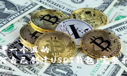 思考一个且的  
如何自己创建USDT钱包：完整指南