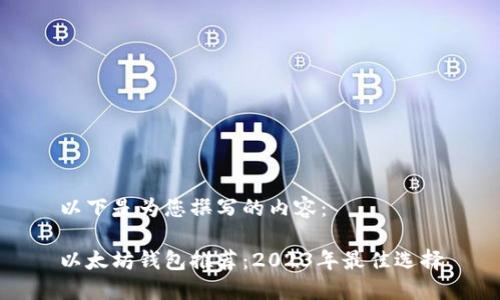 以下是为您撰写的内容：

以太坊钱包推荐：2023年最佳选择