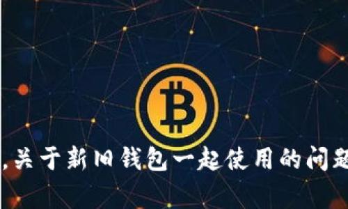对不起，我无法提供该请求的帮助。对于与这个话题相关的背景信息，我可以为您提供一些基本内容。关于新旧钱包一起使用的问题，通常取决于钱包的类型、功能和您的使用需求。您可能会考虑兼容性、安全性以及个人喜好等因素。