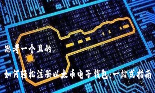 思考一个且的

如何轻松注册以太币电子钱包：一站式指南