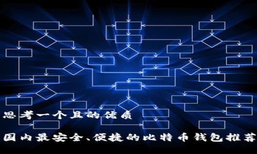 思考一个且的优质

国内最安全、便捷的比特币钱包推荐