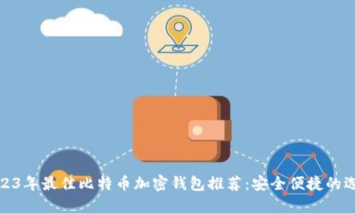 2023年最佳比特币加密钱包推荐：安全便捷的选择