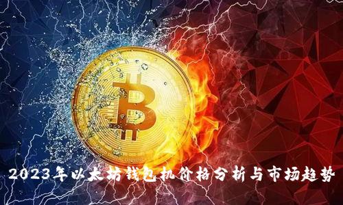 2023年以太坊钱包机价格分析与市场趋势